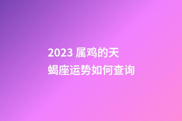 2023 属鸡的天蝎座运势如何查询-第1张-星座运势-玄机派